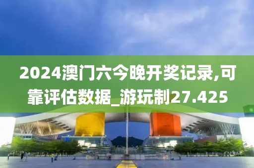 2024澳門六今晚開獎記錄,可靠評估數據_游玩制27.425