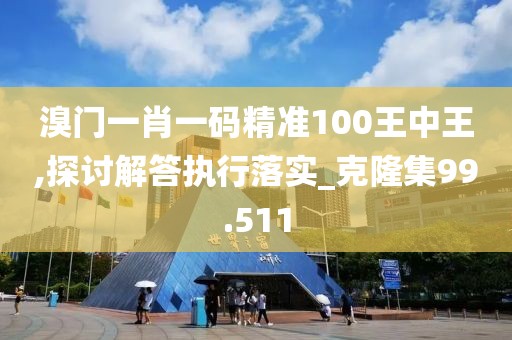溴門一肖一碼精準(zhǔn)100王中王,探討解答執(zhí)行落實(shí)_克隆集99.511