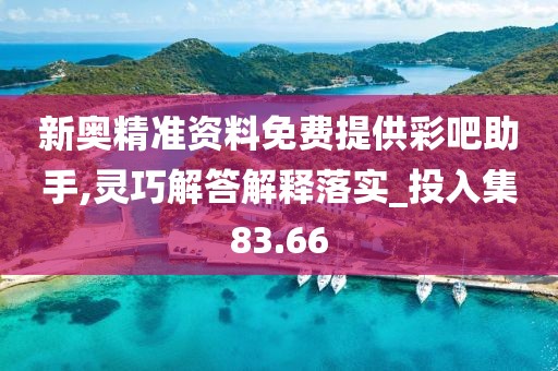 新奧精準資料免費提供彩吧助手,靈巧解答解釋落實_投入集83.66