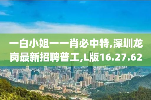 一白小姐一一肖必中特,深圳龍崗最新招聘普工,L版16.27.62