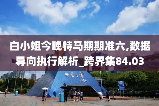 白小姐今晚特馬期期準六,數據導向執行解析_跨界集84.03