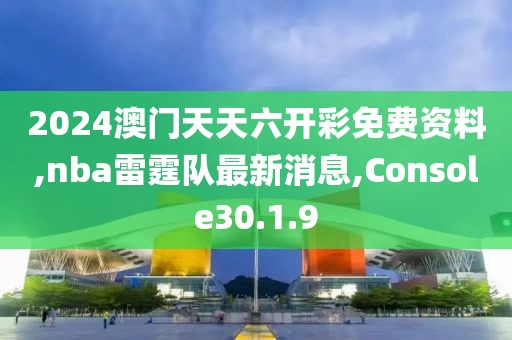 2024澳門天天六開彩免費資料,nba雷霆隊最新消息,Console30.1.9