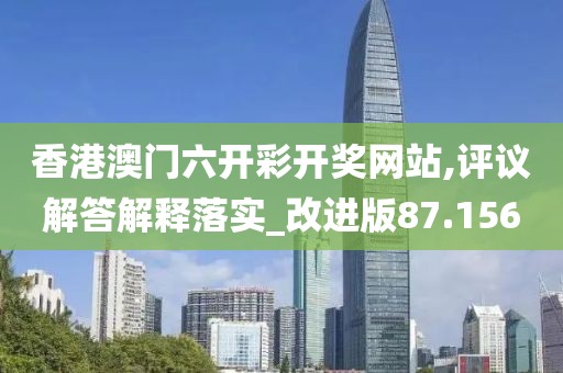香港澳門六開彩開獎網站,評議解答解釋落實_改進版87.156