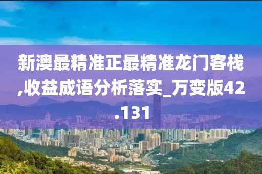 新澳最精準正最精準龍門客棧,收益成語分析落實_萬變版42.131