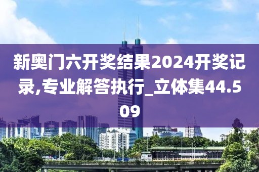新奧門六開獎結果2024開獎記錄,專業解答執行_立體集44.509