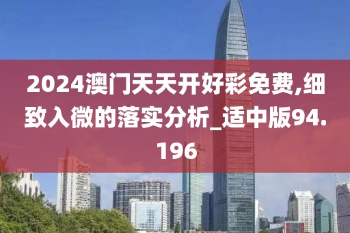 2024澳門天天開好彩免費(fèi),細(xì)致入微的落實(shí)分析_適中版94.196