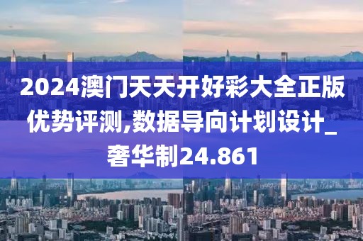 2024澳門天天開好彩大全正版優勢評測,數據導向計劃設計_奢華制24.861