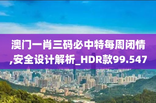 澳門一肖三碼必中特每周閉情,安全設計解析_HDR款99.547