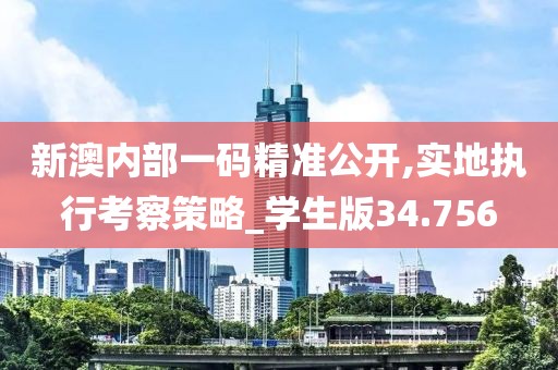 新澳內(nèi)部一碼精準(zhǔn)公開,實地執(zhí)行考察策略_學(xué)生版34.756
