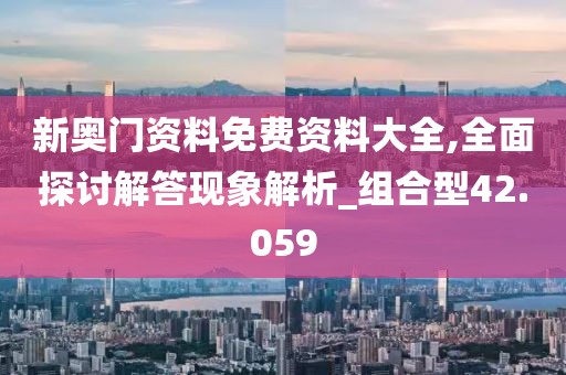 新奧門資料免費資料大全,全面探討解答現象解析_組合型42.059