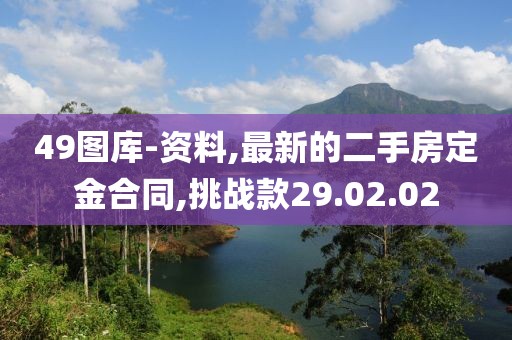 49圖庫-資料,最新的二手房定金合同,挑戰(zhàn)款29.02.02