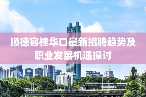 順德容桂華口最新招聘趨勢及職業發展機遇探討