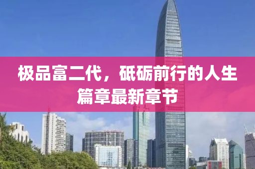 極品富二代，砥礪前行的人生篇章最新章節