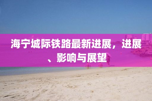 海寧城際鐵路最新進展，進展、影響與展望