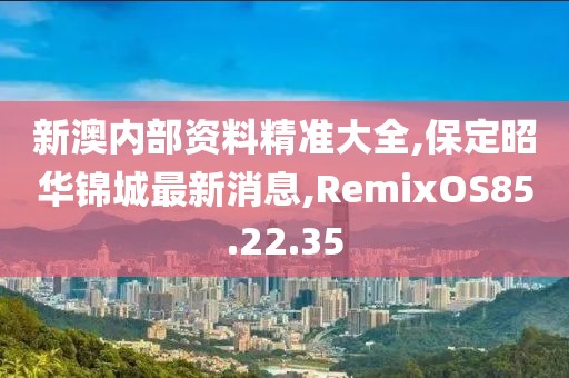 新澳內(nèi)部資料精準(zhǔn)大全,保定昭華錦城最新消息,RemixOS85.22.35