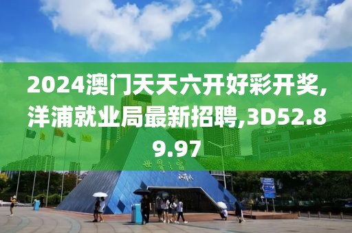 2024澳門天天六開好彩開獎,洋浦就業局最新招聘,3D52.89.97