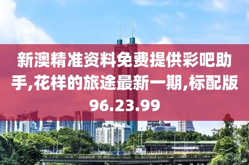 新澳精準資料免費提供彩吧助手,花樣的旅途最新一期,標配版96.23.99