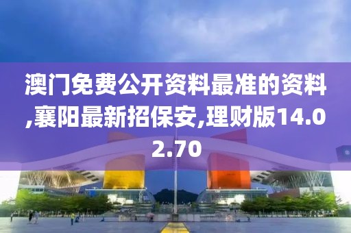 澳門免費公開資料最準的資料,襄陽最新招保安,理財版14.02.70