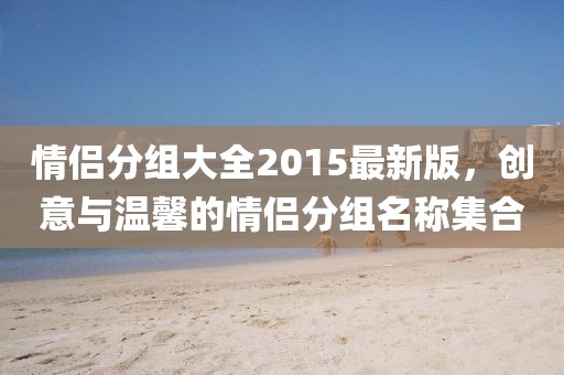 情侶分組大全2015最新版，創(chuàng)意與溫馨的情侶分組名稱集合