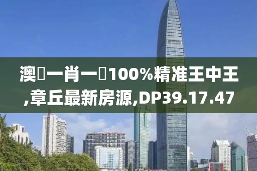 澳門一肖一碼100%精準(zhǔn)王中王,章丘最新房源,DP39.17.47