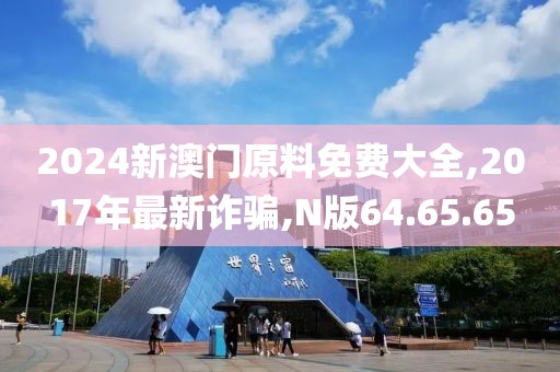 2024新澳門原料免費大全,2017年最新詐騙,N版64.65.65