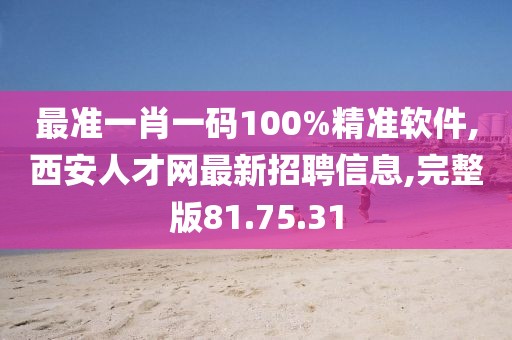 最準(zhǔn)一肖一碼100%精準(zhǔn)軟件,西安人才網(wǎng)最新招聘信息,完整版81.75.31