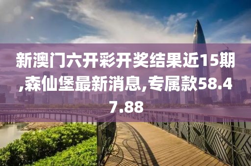 新澳門六開彩開獎結(jié)果近15期,森仙堡最新消息,專屬款58.47.88
