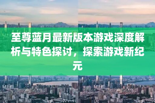 至尊藍月最新版本游戲深度解析與特色探討，探索游戲新紀元