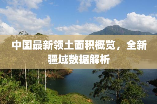 中國(guó)最新領(lǐng)土面積概覽，全新疆域數(shù)據(jù)解析