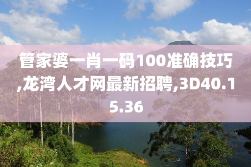 管家婆一肖一碼100準確技巧,龍灣人才網最新招聘,3D40.15.36