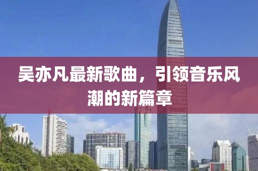 吳亦凡最新歌曲，引領音樂風潮的新篇章