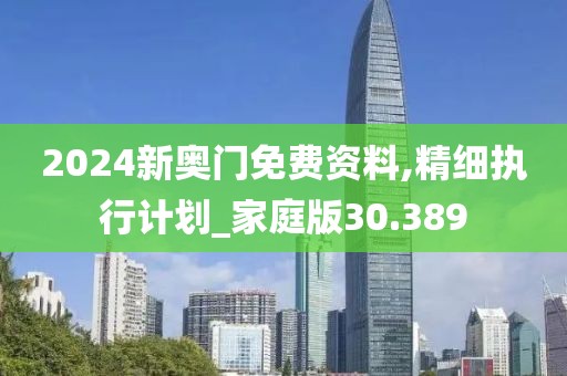 2024新奧門免費資料,精細執行計劃_家庭版30.389