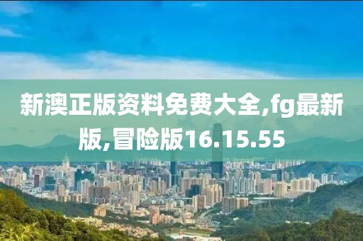 新澳正版資料免費大全,fg最新版,冒險版16.15.55