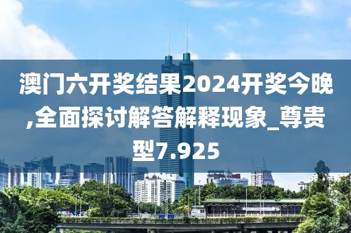 澳門六開獎結果2024開獎今晚,全面探討解答解釋現象_尊貴型7.925