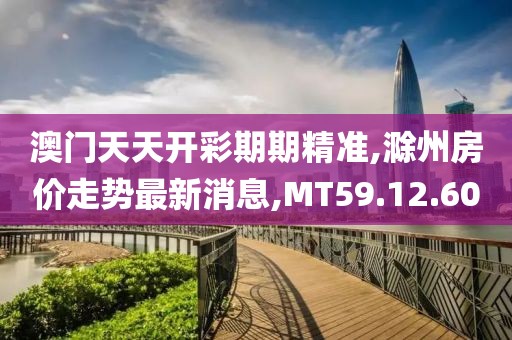 澳門天天開彩期期精準,滁州房價走勢最新消息,MT59.12.60