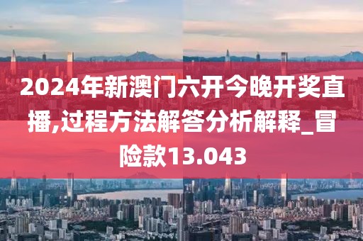 2024年新澳門六開今晚開獎直播,過程方法解答分析解釋_冒險款13.043