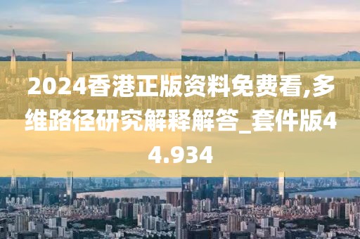 2024香港正版資料免費看,多維路徑研究解釋解答_套件版44.934