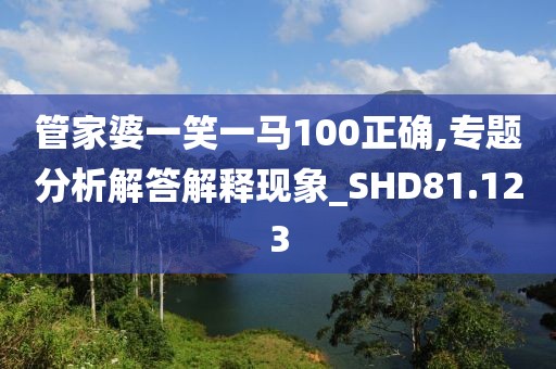 管家婆一笑一馬100正確,專題分析解答解釋現象_SHD81.123