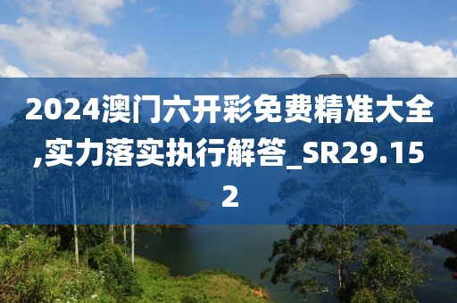 2024澳門六開彩免費精準大全,實力落實執行解答_SR29.152
