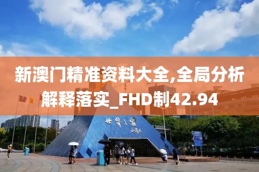新澳門精準資料大全,全局分析解釋落實_FHD制42.94