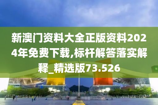 新澳門資料大全正版資料2024年免費(fèi)下載,標(biāo)桿解答落實(shí)解釋_精選版73.526