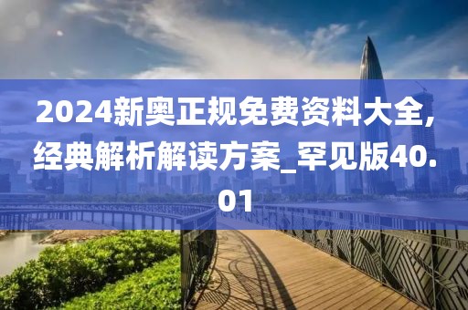 2024新奧正規免費資料大全,經典解析解讀方案_罕見版40.01