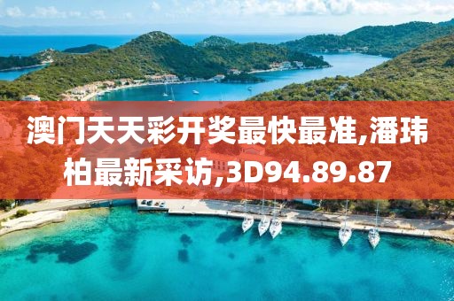 澳門天天彩開獎最快最準,潘瑋柏最新采訪,3D94.89.87