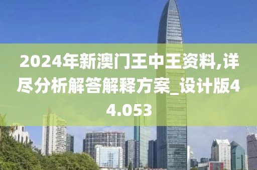 2024年新澳門王中王資料,詳盡分析解答解釋方案_設計版44.053