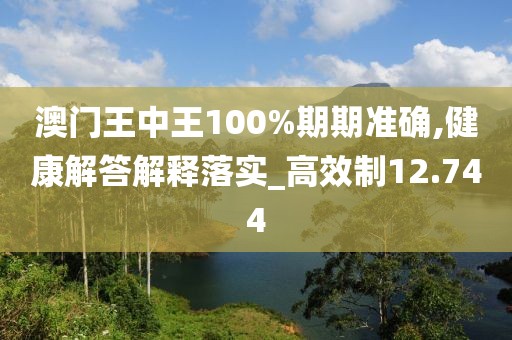 澳門王中王100%期期準確,健康解答解釋落實_高效制12.744
