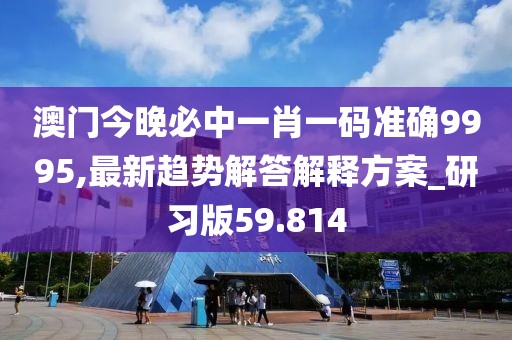 澳門(mén)今晚必中一肖一碼準(zhǔn)確9995,最新趨勢(shì)解答解釋方案_研習(xí)版59.814