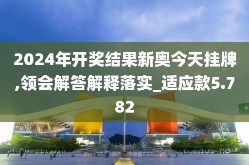 2024年開獎結果新奧今天掛牌,領會解答解釋落實_適應款5.782