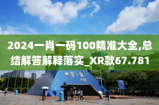 2024一肖一碼100精準大全,總結解答解釋落實_XR款67.781