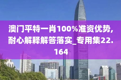 澳門平特一肖100%準資優勢,耐心解釋解答落實_專用集22.164