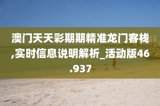 澳門天天彩期期精準(zhǔn)龍門客棧,實時信息說明解析_活動版46.937